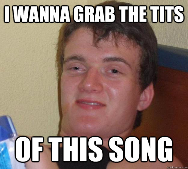 i wanna grab the tits of this song  10 Guy