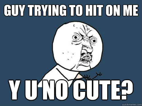 guy trying to hit on me y u no cute?  Y U No