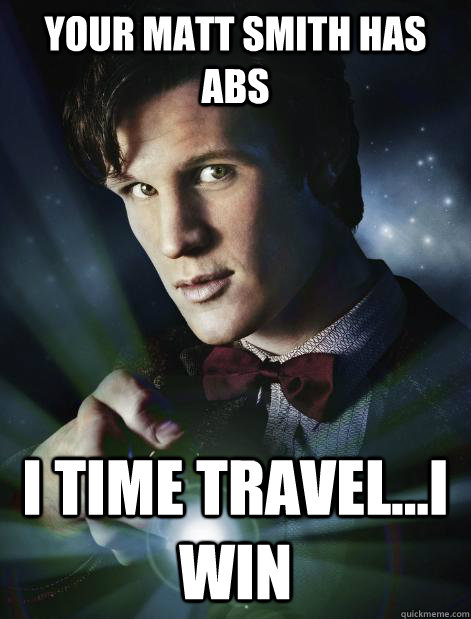 Your matt smith has abs i time travel...i win  Doctor Who
