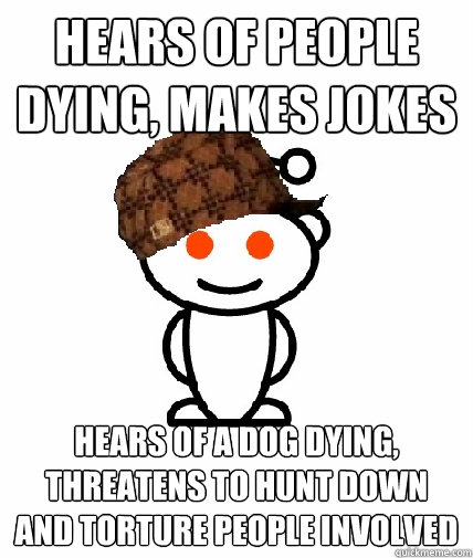 hears of people dying, Makes jokes hears of a dog dying, threatens to hunt down and torture people involved  Scumbag Reddit