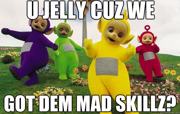 U JELLY CUZ WE GOT DEM MAD SKILLZ?  Teletubbies