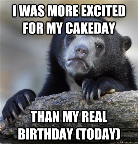 I was more excited for my cakeday than my real birthday (today)  Confession Bear