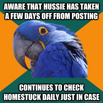Aware that Hussie has taken a few days off from posting  Continues to check Homestuck daily just in case  Paranoid Parrot