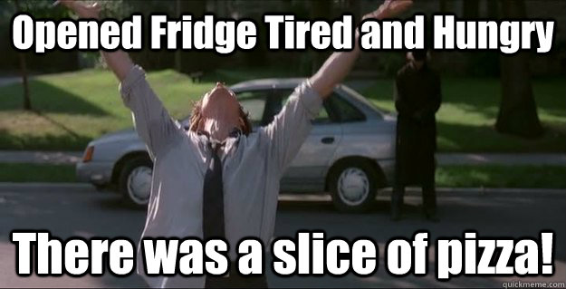 Opened Fridge Tired and Hungry There was a slice of pizza!  There was a FIREFIGHT