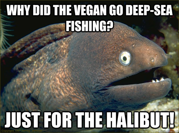 Why did the vegan go deep-sea fishing? Just for the halibut!  Bad Joke Eel