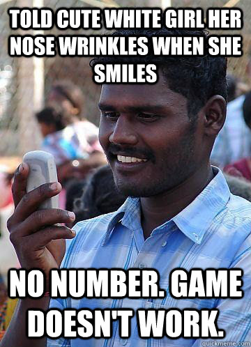 Told cute white girl her nose wrinkles when she smiles No Number. Game doesn't work. - Told cute white girl her nose wrinkles when she smiles No Number. Game doesn't work.  Indian Race Troll