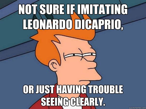 Not sure if imitating
Leonardo DiCaprio, or just having trouble
seeing clearly.  Futurama Fry
