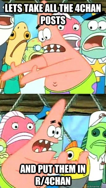 Lets take all the 4chan posts and put them in r/4chan  Push it somewhere else Patrick