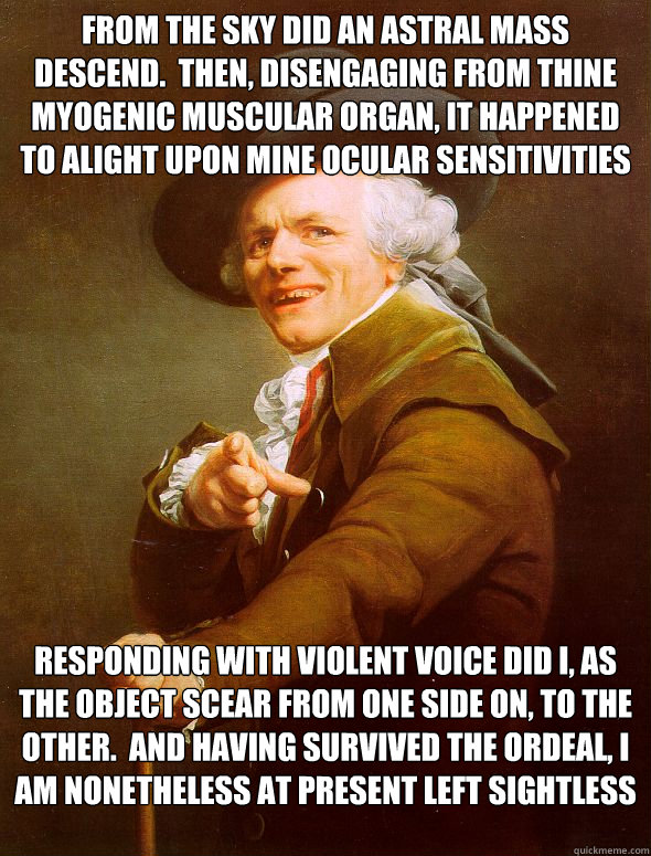 from the sky did an astral mass descend.  then, disengaging from thine myogenic muscular organ, it happened to alight upon mine ocular sensitivities Responding with violent voice did I, as the object scear from one side on, to the other.  and having survi  Joseph Ducreux