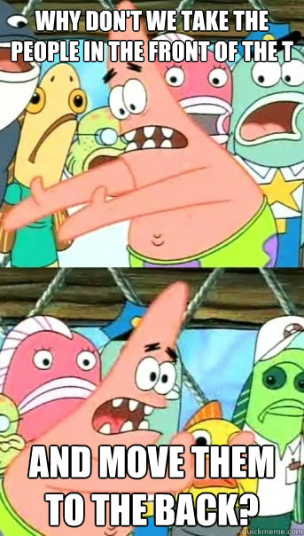 Why don't we take the people in the front of the T And move them to the back?  Push it somewhere else Patrick