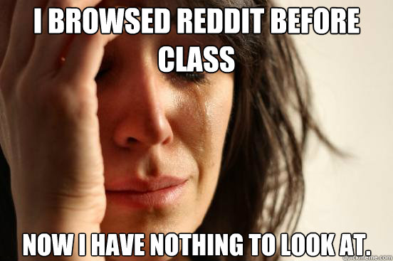 I browsed Reddit before class Now I have nothing to look at.  First World Problems