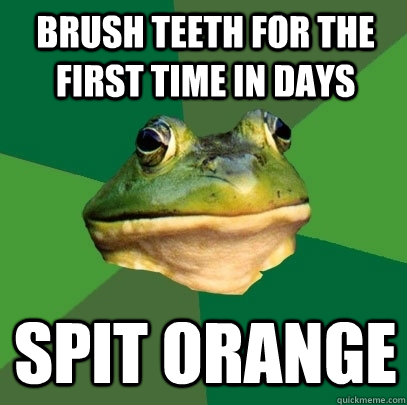 Brush Teeth for the first time in days spit orange  Foul Bachelor Frog