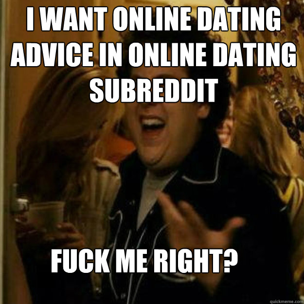 I want online dating advice in online dating subreddit FUCK ME RIGHT? - I want online dating advice in online dating subreddit FUCK ME RIGHT?  Misc