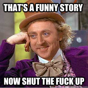 that's a funny story  now shut the fuck up  Condescending Wonka