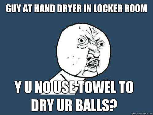 guy at hand dryer in locker room y u no use towel to dry ur balls? - guy at hand dryer in locker room y u no use towel to dry ur balls?  Y U No