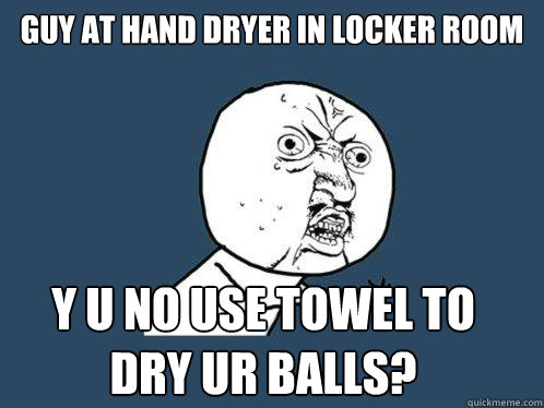 guy at hand dryer in locker room y u no use towel to dry ur balls?  Y U No