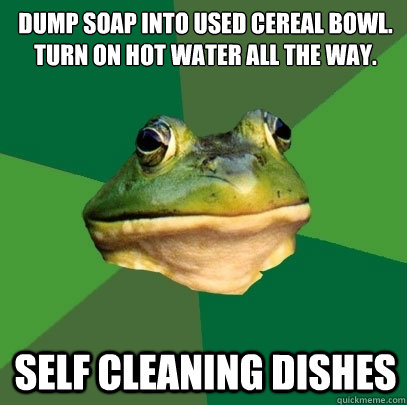 Dump Soap into used cereal bowl.
Turn on hot water all the way. self cleaning dishes  Foul Bachelor Frog