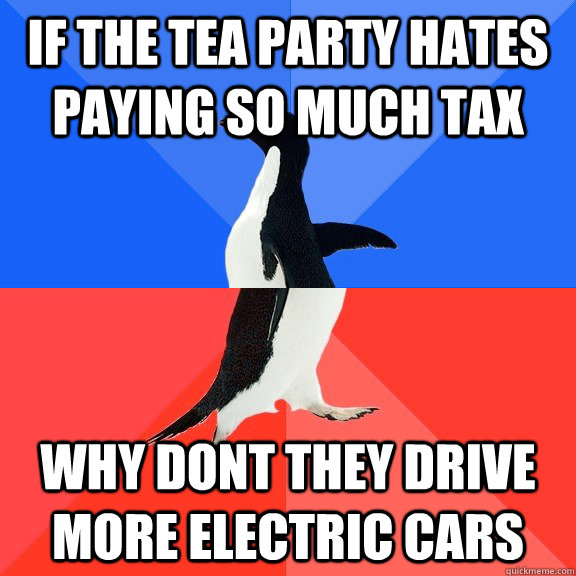 If the tea party hates paying so much tax why dont they drive more electric cars  Socially Awkward Awesome Penguin