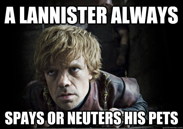 A Lannister Always Spays or Neuters his pets  