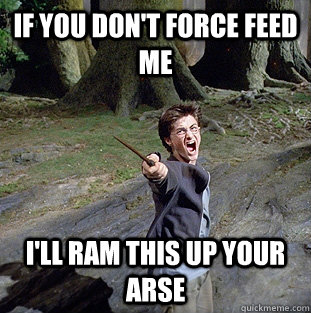 If you don't force feed me I'll ram this up your arse  Pissed off Harry