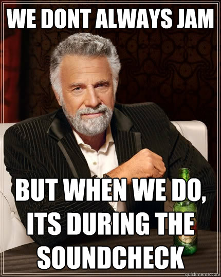 we dont always jam but when we do, its during the soundcheck  The Most Interesting Man In The World