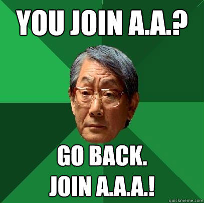 You join A.A.? Go back.
Join A.A.A.!  High Expectations Asian Father