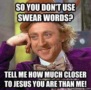 so you don't use swear words? Tell me how much closer to Jesus you are than me! - so you don't use swear words? Tell me how much closer to Jesus you are than me!  Misc