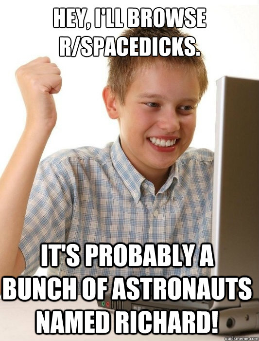 Hey, I'll browse r/spacedicks. It's probably a bunch of astronauts named Richard!  First Day on the Internet Kid