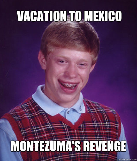 Vacation to Mexico Montezuma's Revenge - Vacation to Mexico Montezuma's Revenge  Bad Luck Brian