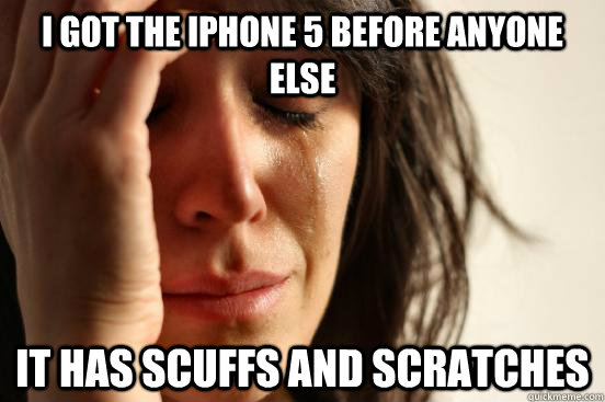 I got the iphone 5 before anyone else it has scuffs and scratches  First World Problems