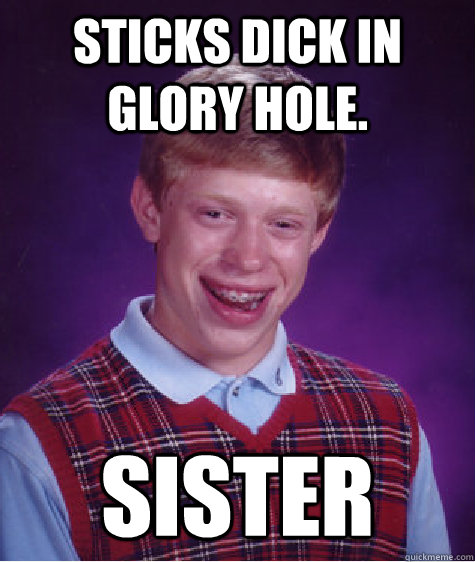 Sticks dick in glory hole. sister  Bad Luck Brian