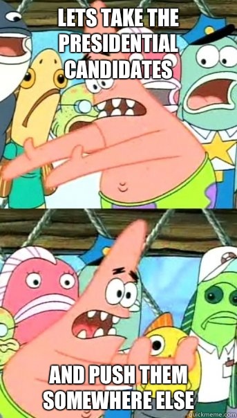 Lets take the presidential candidates and push them somewhere else  Push it somewhere else Patrick