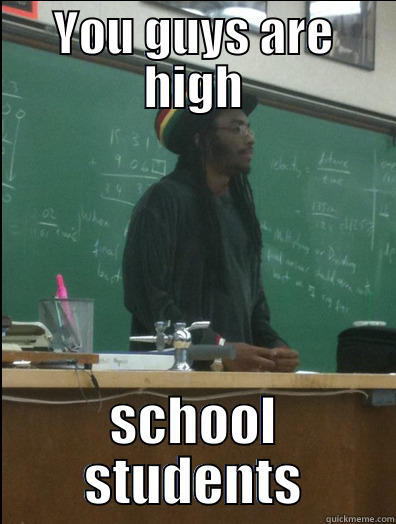 YOU GUYS ARE HIGH SCHOOL STUDENTS Rasta Science Teacher