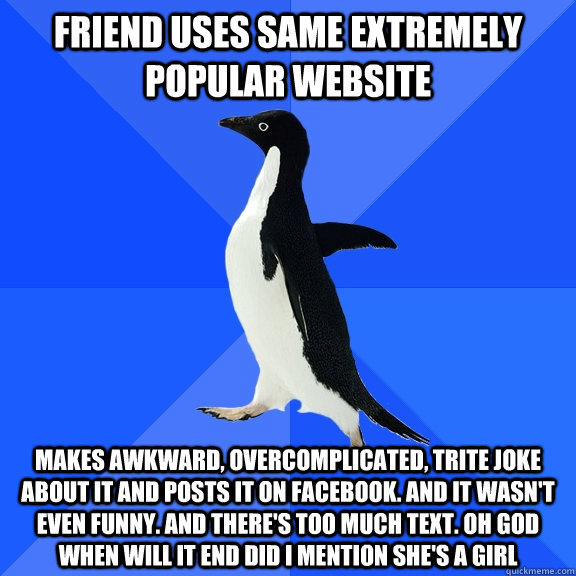 Friend uses same extremely popular website makes awkward, overcomplicated, trite joke about it and posts it on facebook. And it wasn't even funny. And there's too much text. Oh god when will it end did i mention she's a girl  Socially Awkward Penguin