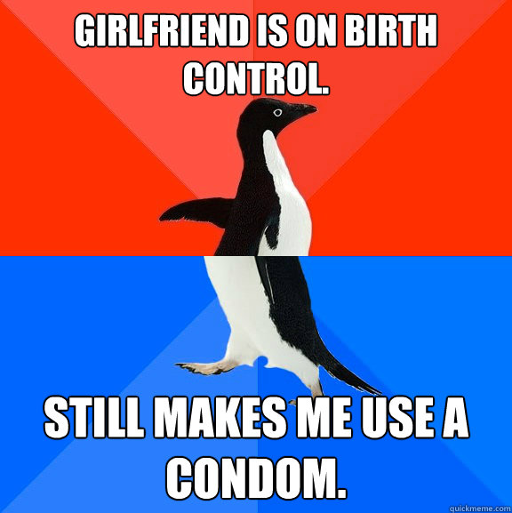 Girlfriend is on birth control. Still makes me use a condom.  Socially Awesome Awkward Penguin