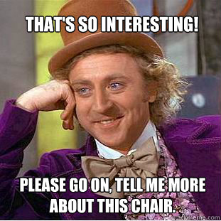 That's so interesting! Please go on, tell me more about this chair.  Willy Wonka Meme