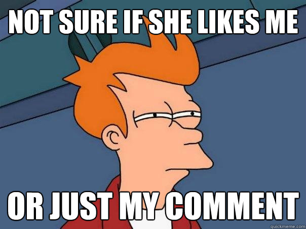 Not sure if she likes me Or just my comment  Futurama Fry