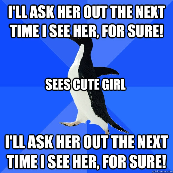 I'll ask her out the next time I see her, for sure! I'll ask her out the next time I see her, for sure! Sees cute girl  Socially Awkward Penguin