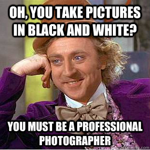 Oh, You take pictures in black and white? You must be a professional photographer  Creepy Wonka
