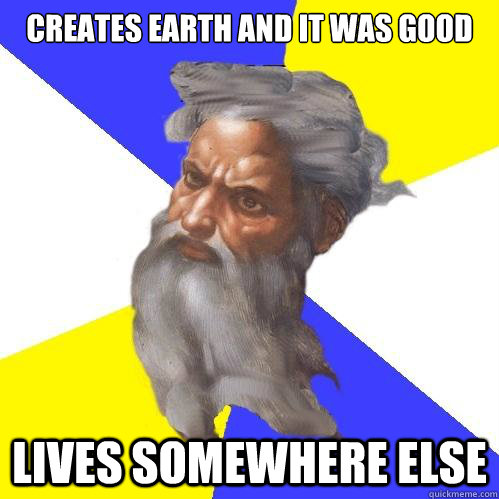 creates earth and it was good lives somewhere else  Advice God