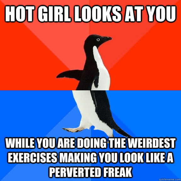 Hot girl looks at you While you are doing the weirdest exercises making you look like a perverted freak  Socially Awesome Awkward Penguin