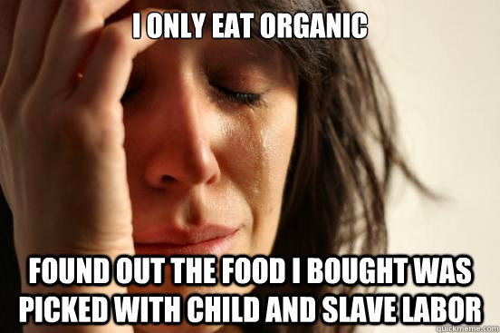 I only eat organic found out the food I bought was picked with child and slave labor  First World Problems