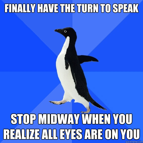 Finally have the turn to speak Stop midway when you realize all eyes are on you  Socially Awkward Penguin