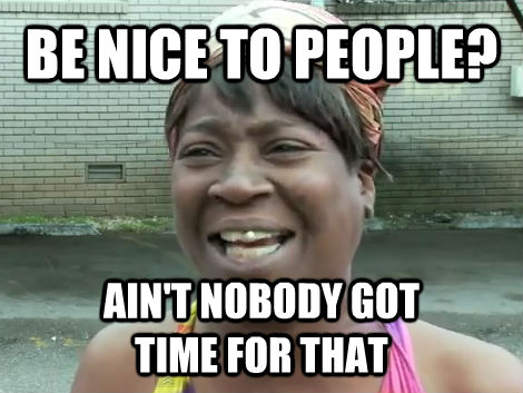 BE NICE TO PEOPLE? AIN'T NOBODY GOT 
TIME FOR THAT  Sweet Brown Bronchitus
