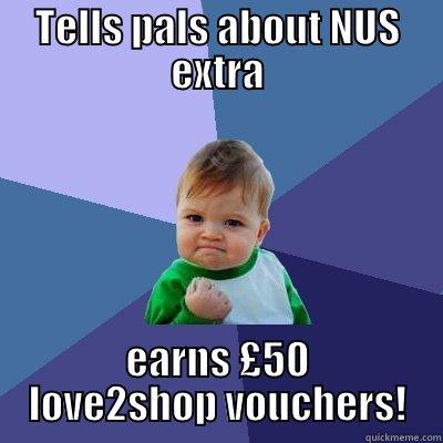 TELLS PALS ABOUT NUS EXTRA EARNS £50 LOVE2SHOP VOUCHERS! Success Kid