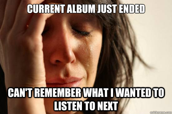 current album just ended can't remember what i wanted to listen to next  First World Problems