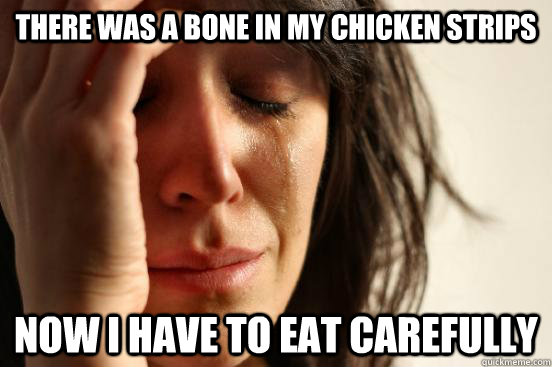 there was a bone in my chicken strips now i have to eat carefully  First World Problems