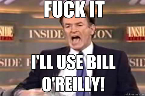 fuck it I'll use Bill O'Reilly!  Fuck It Bill OReilly