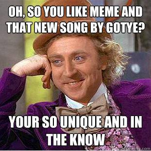 oh, so you like meme AND that new song by Gotye? Your so unique and in the know  Creepy Wonka