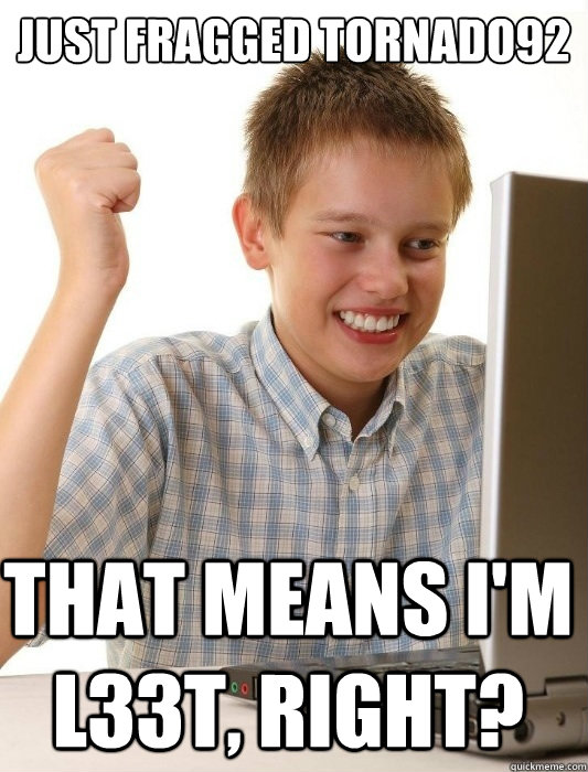 Just fragged tornado92 that means i'm l33t, right?  First Day on the Internet Kid